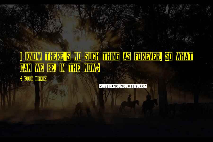 Ellen Hopkins Quotes: I know there's no such thing as forever. So what can we be, in the now?