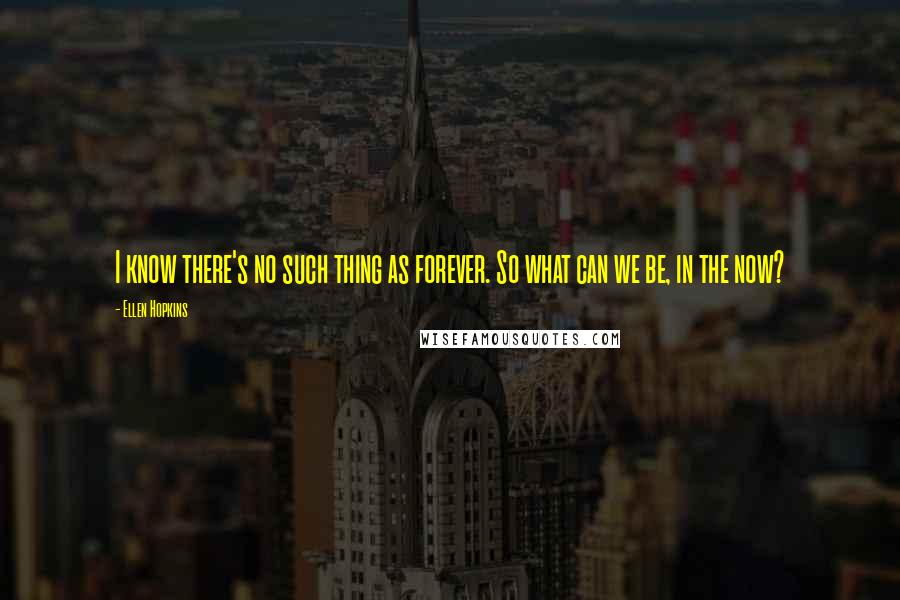 Ellen Hopkins Quotes: I know there's no such thing as forever. So what can we be, in the now?