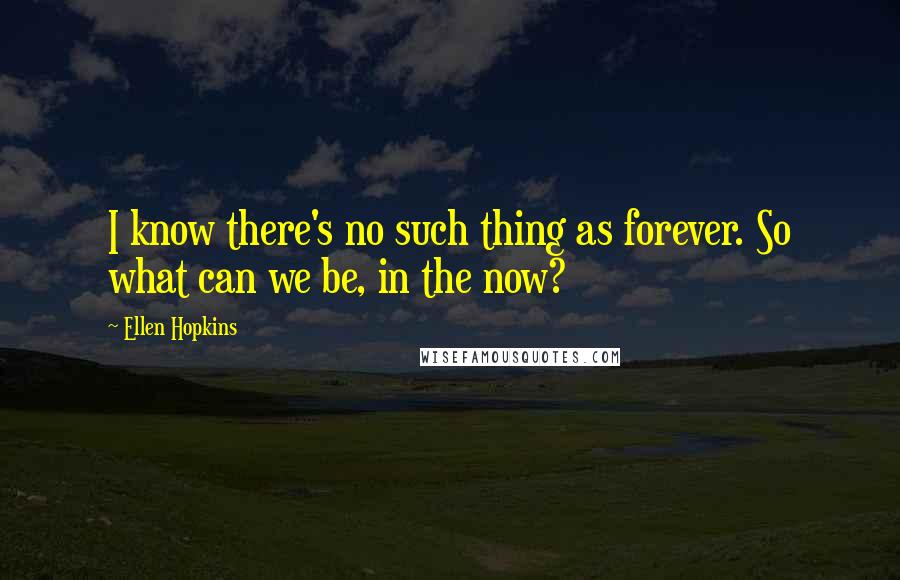 Ellen Hopkins Quotes: I know there's no such thing as forever. So what can we be, in the now?