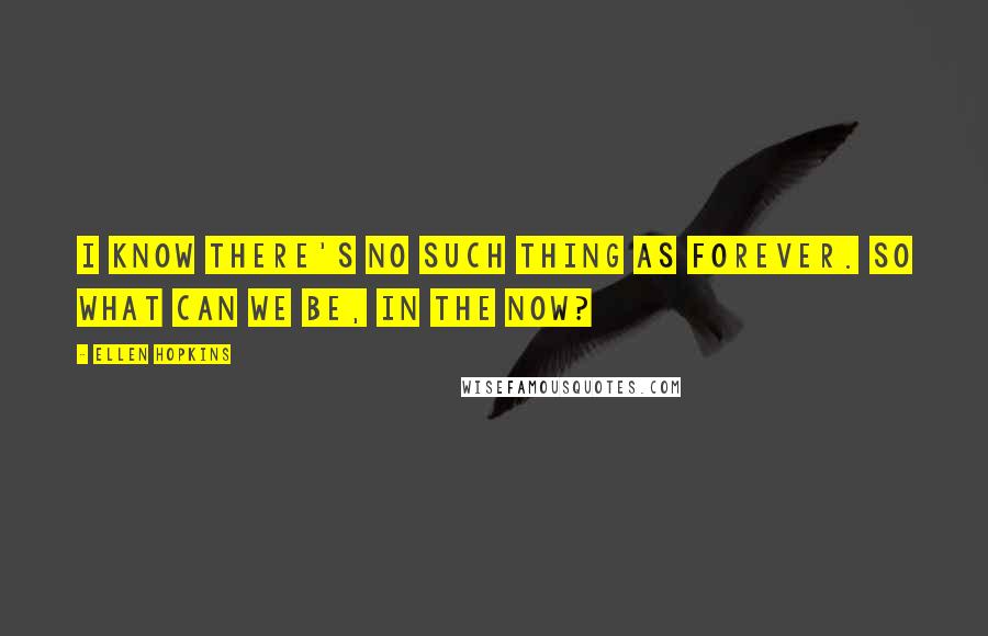 Ellen Hopkins Quotes: I know there's no such thing as forever. So what can we be, in the now?
