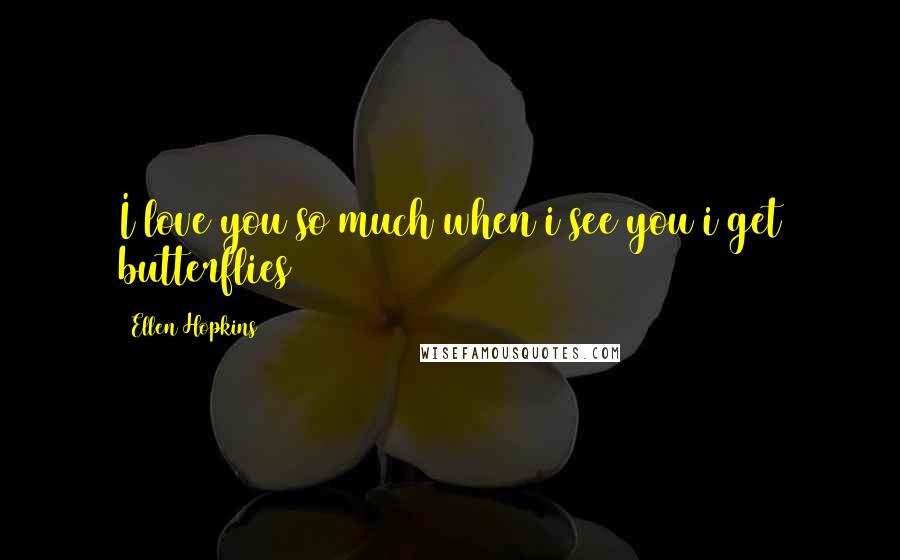 Ellen Hopkins Quotes: I love you so much when i see you i get butterflies