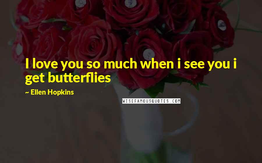 Ellen Hopkins Quotes: I love you so much when i see you i get butterflies