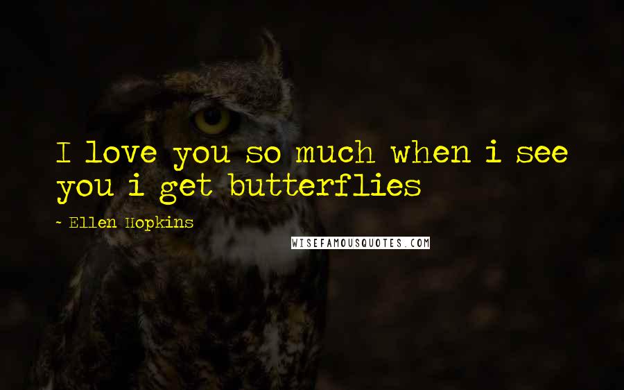 Ellen Hopkins Quotes: I love you so much when i see you i get butterflies