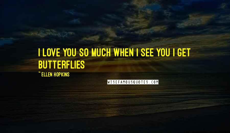 Ellen Hopkins Quotes: I love you so much when i see you i get butterflies