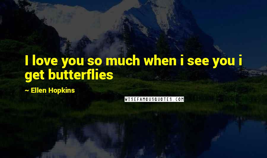 Ellen Hopkins Quotes: I love you so much when i see you i get butterflies