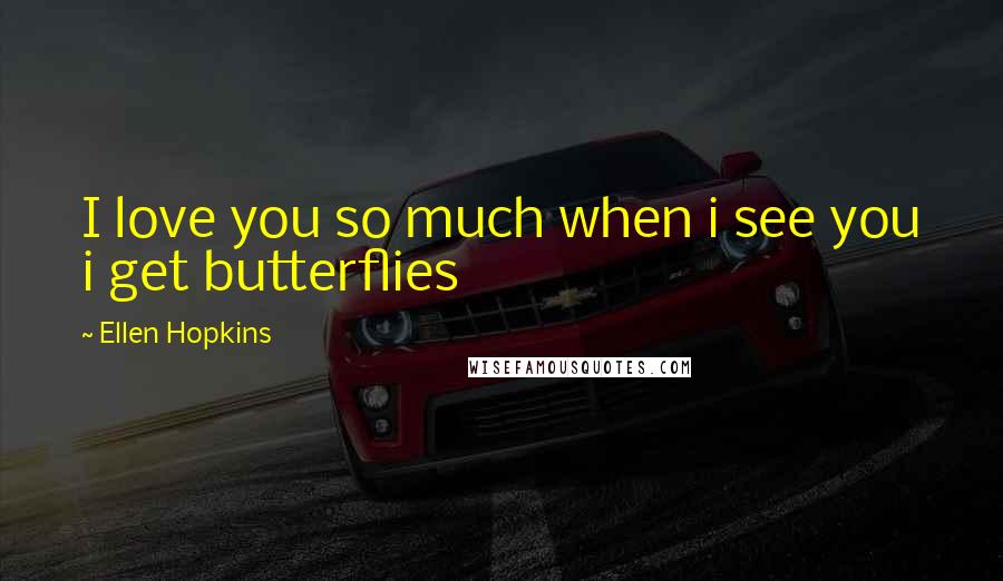 Ellen Hopkins Quotes: I love you so much when i see you i get butterflies