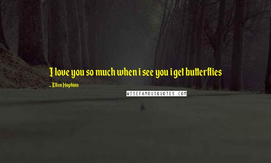 Ellen Hopkins Quotes: I love you so much when i see you i get butterflies