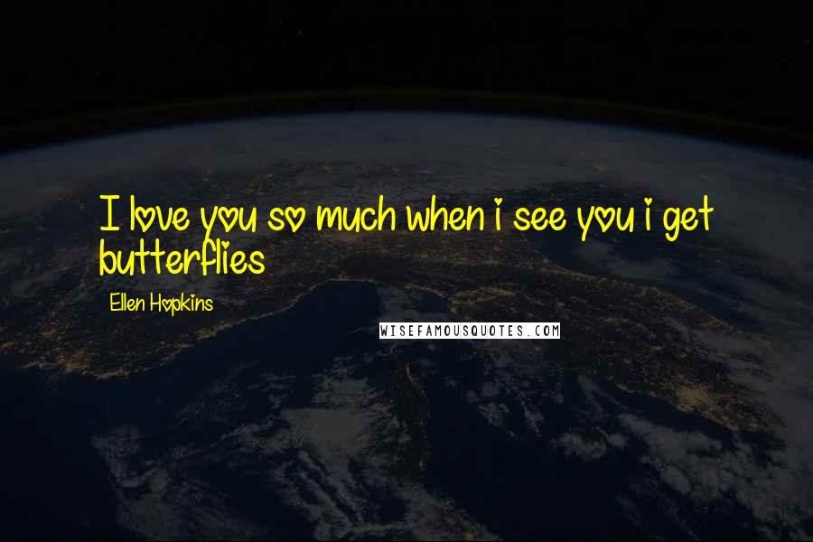 Ellen Hopkins Quotes: I love you so much when i see you i get butterflies