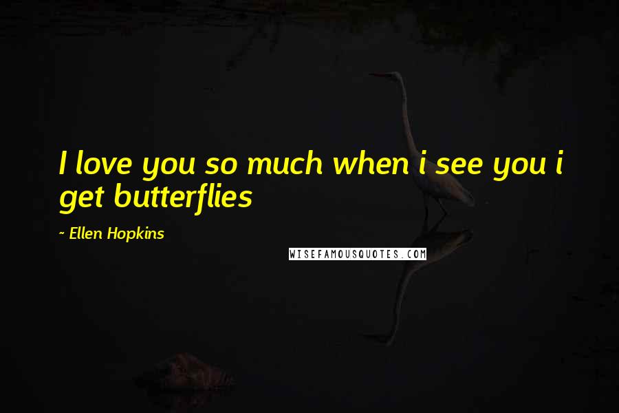 Ellen Hopkins Quotes: I love you so much when i see you i get butterflies