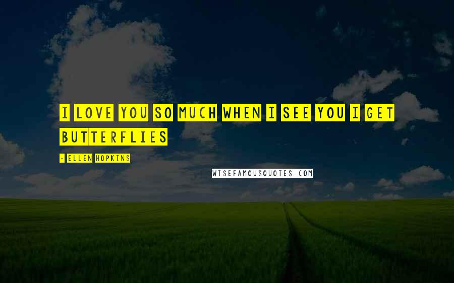 Ellen Hopkins Quotes: I love you so much when i see you i get butterflies