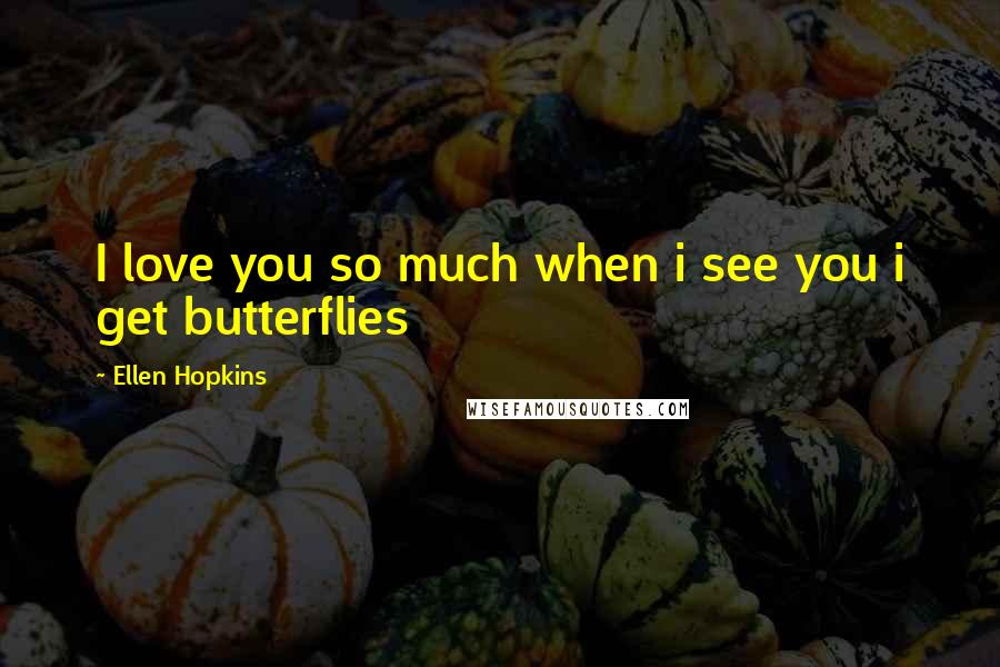 Ellen Hopkins Quotes: I love you so much when i see you i get butterflies