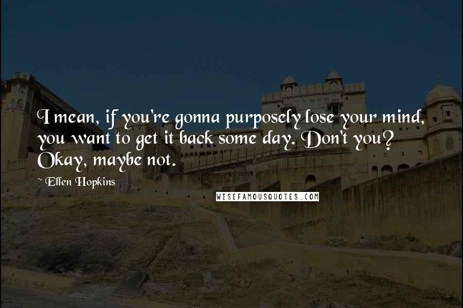 Ellen Hopkins Quotes: I mean, if you're gonna purposely lose your mind, you want to get it back some day. Don't you? Okay, maybe not.