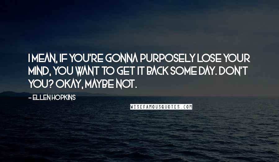 Ellen Hopkins Quotes: I mean, if you're gonna purposely lose your mind, you want to get it back some day. Don't you? Okay, maybe not.