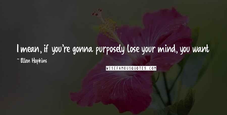 Ellen Hopkins Quotes: I mean, if you're gonna purposely lose your mind, you want to get it back some day. Don't you? Okay, maybe not.