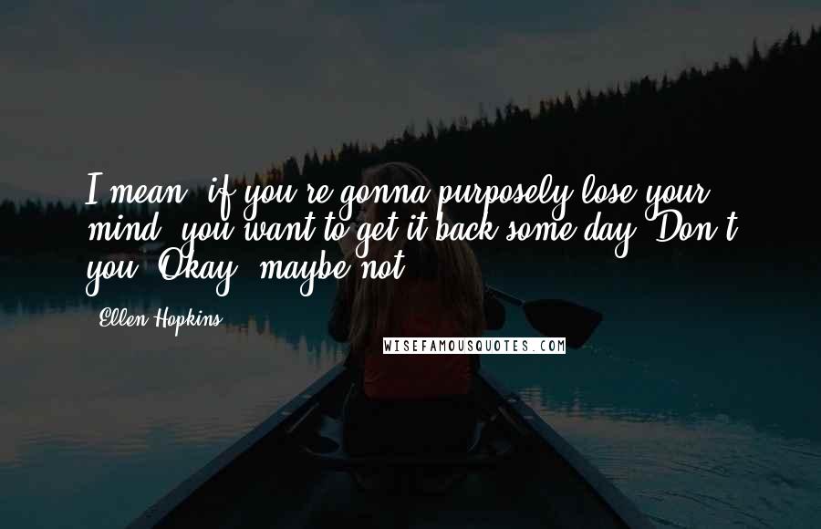 Ellen Hopkins Quotes: I mean, if you're gonna purposely lose your mind, you want to get it back some day. Don't you? Okay, maybe not.