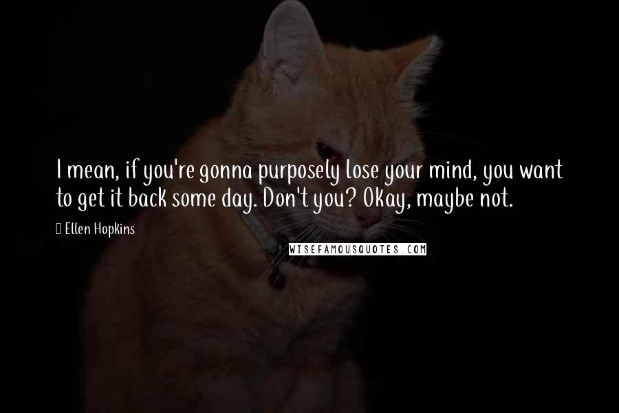 Ellen Hopkins Quotes: I mean, if you're gonna purposely lose your mind, you want to get it back some day. Don't you? Okay, maybe not.