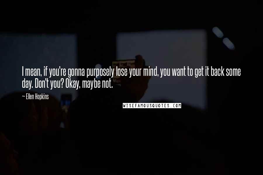 Ellen Hopkins Quotes: I mean, if you're gonna purposely lose your mind, you want to get it back some day. Don't you? Okay, maybe not.