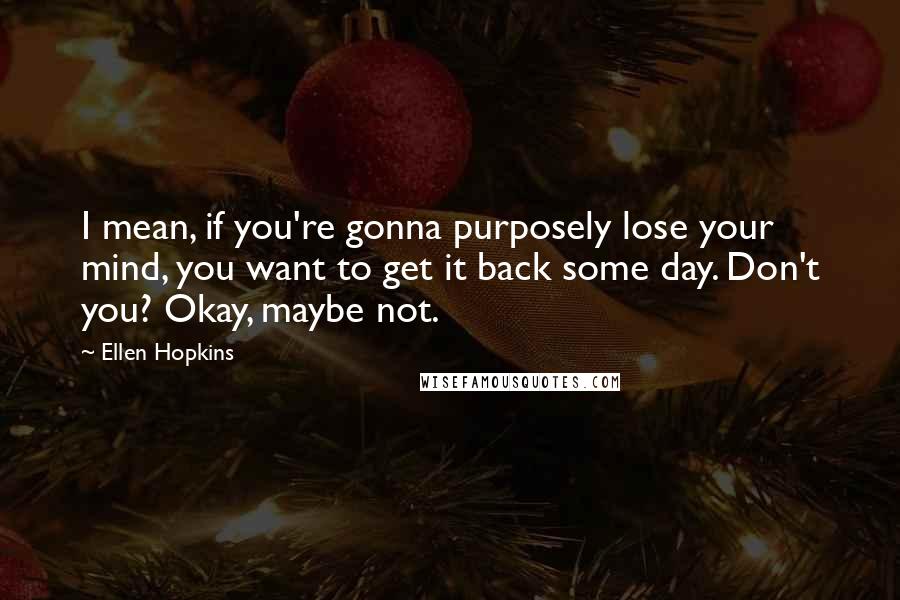 Ellen Hopkins Quotes: I mean, if you're gonna purposely lose your mind, you want to get it back some day. Don't you? Okay, maybe not.