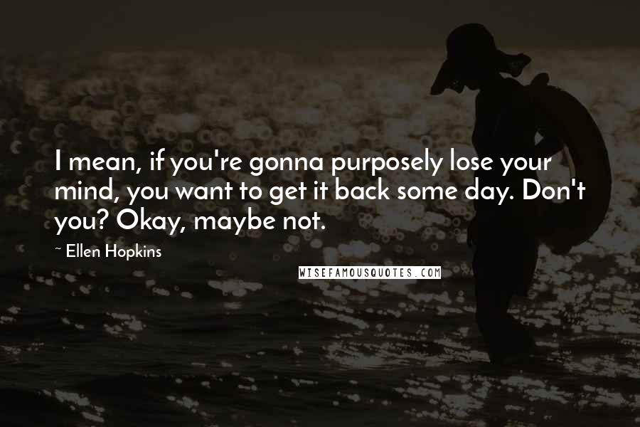 Ellen Hopkins Quotes: I mean, if you're gonna purposely lose your mind, you want to get it back some day. Don't you? Okay, maybe not.