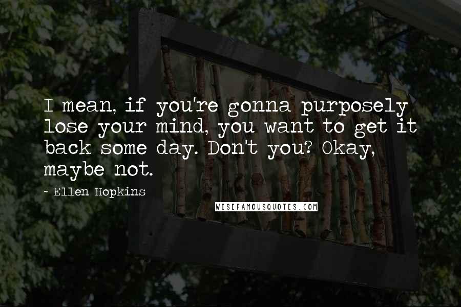 Ellen Hopkins Quotes: I mean, if you're gonna purposely lose your mind, you want to get it back some day. Don't you? Okay, maybe not.