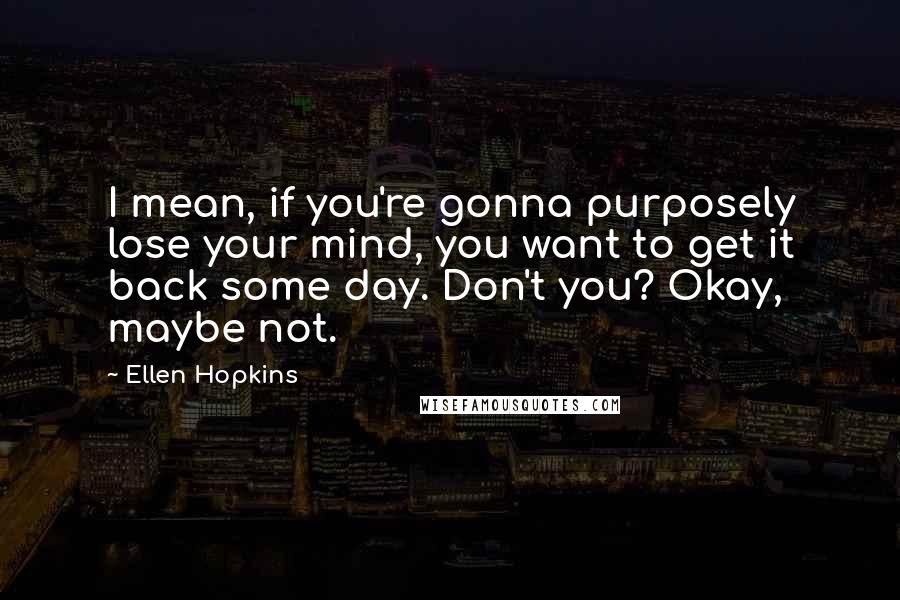 Ellen Hopkins Quotes: I mean, if you're gonna purposely lose your mind, you want to get it back some day. Don't you? Okay, maybe not.