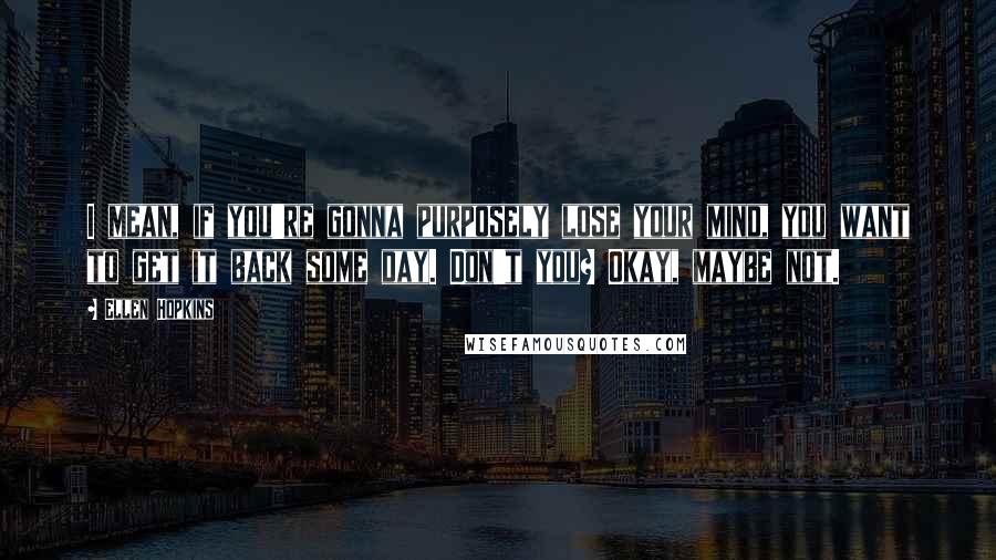 Ellen Hopkins Quotes: I mean, if you're gonna purposely lose your mind, you want to get it back some day. Don't you? Okay, maybe not.