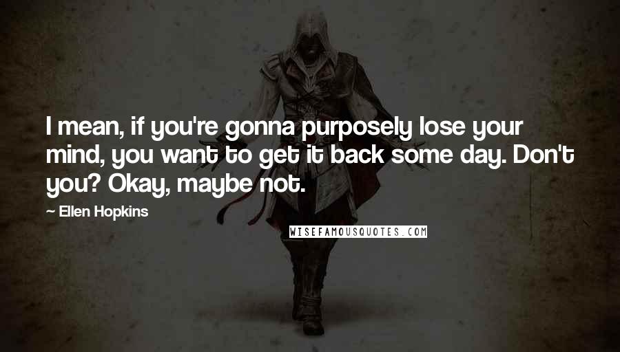 Ellen Hopkins Quotes: I mean, if you're gonna purposely lose your mind, you want to get it back some day. Don't you? Okay, maybe not.