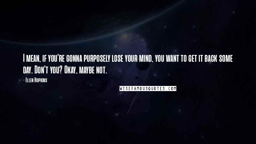 Ellen Hopkins Quotes: I mean, if you're gonna purposely lose your mind, you want to get it back some day. Don't you? Okay, maybe not.