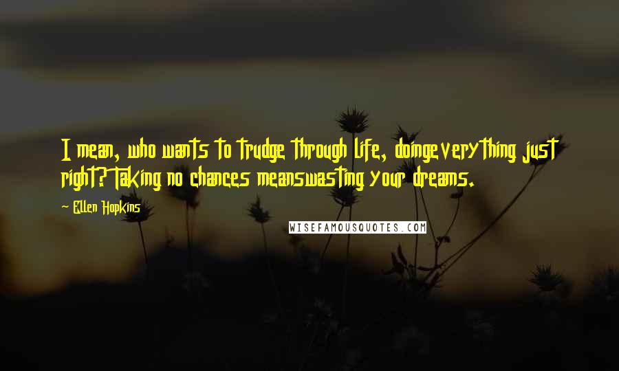 Ellen Hopkins Quotes: I mean, who wants to trudge through life, doingeverything just right? Taking no chances meanswasting your dreams.