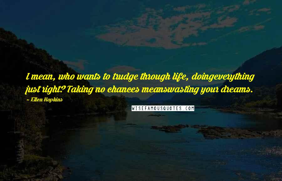 Ellen Hopkins Quotes: I mean, who wants to trudge through life, doingeverything just right? Taking no chances meanswasting your dreams.