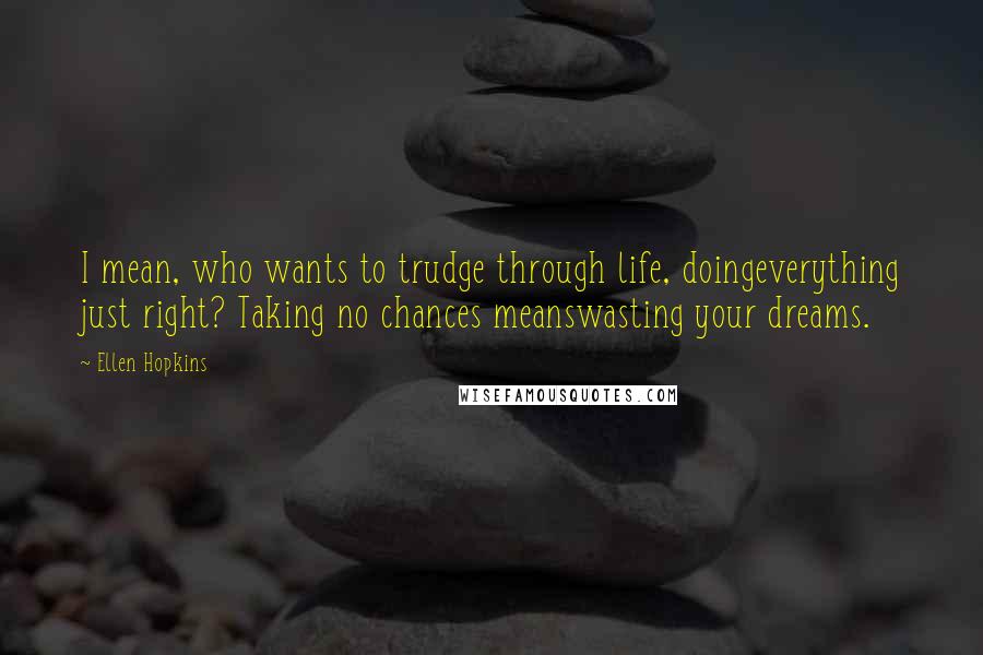 Ellen Hopkins Quotes: I mean, who wants to trudge through life, doingeverything just right? Taking no chances meanswasting your dreams.