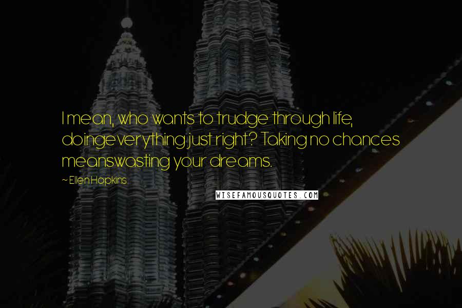 Ellen Hopkins Quotes: I mean, who wants to trudge through life, doingeverything just right? Taking no chances meanswasting your dreams.