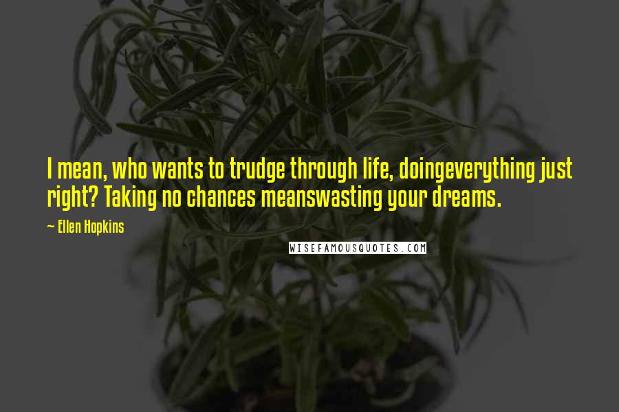 Ellen Hopkins Quotes: I mean, who wants to trudge through life, doingeverything just right? Taking no chances meanswasting your dreams.