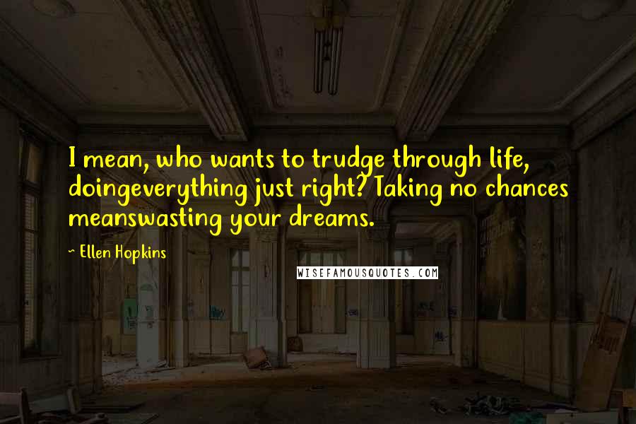 Ellen Hopkins Quotes: I mean, who wants to trudge through life, doingeverything just right? Taking no chances meanswasting your dreams.