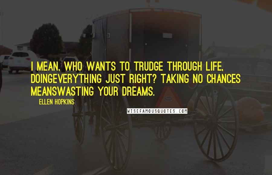 Ellen Hopkins Quotes: I mean, who wants to trudge through life, doingeverything just right? Taking no chances meanswasting your dreams.