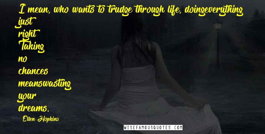 Ellen Hopkins Quotes: I mean, who wants to trudge through life, doingeverything just right? Taking no chances meanswasting your dreams.