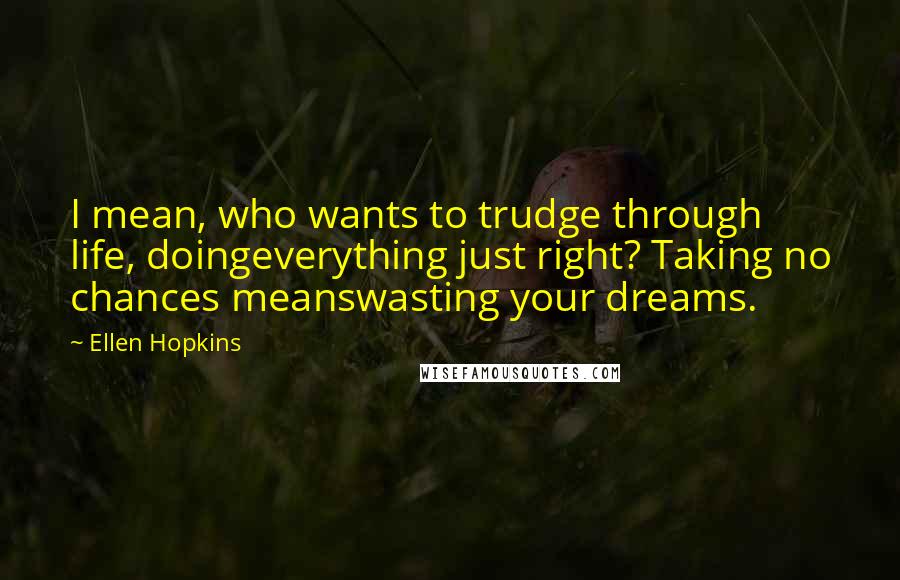 Ellen Hopkins Quotes: I mean, who wants to trudge through life, doingeverything just right? Taking no chances meanswasting your dreams.