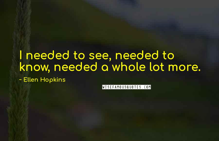 Ellen Hopkins Quotes: I needed to see, needed to know, needed a whole lot more.