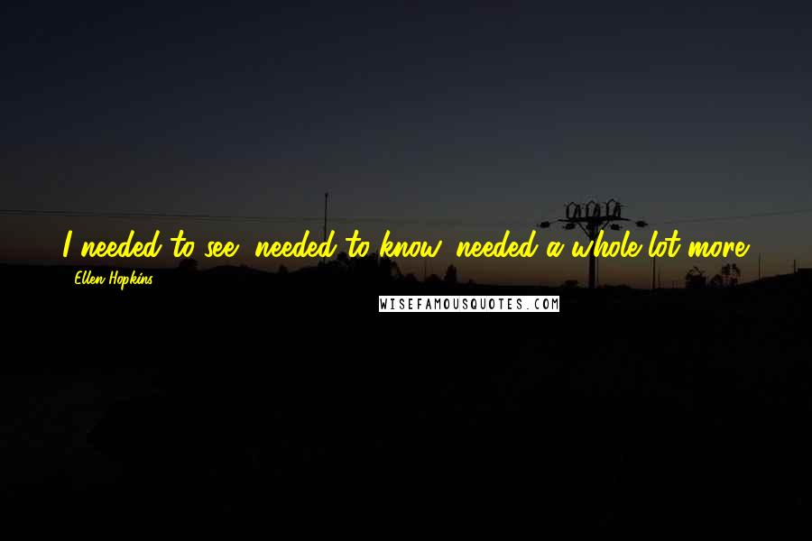 Ellen Hopkins Quotes: I needed to see, needed to know, needed a whole lot more.