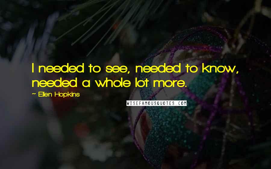 Ellen Hopkins Quotes: I needed to see, needed to know, needed a whole lot more.