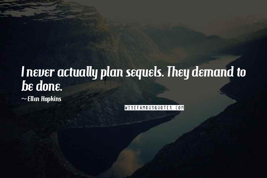 Ellen Hopkins Quotes: I never actually plan sequels. They demand to be done.