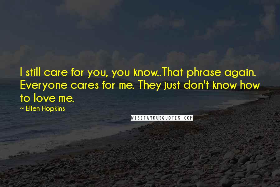 Ellen Hopkins Quotes: I still care for you, you know..That phrase again. Everyone cares for me. They just don't know how to love me.