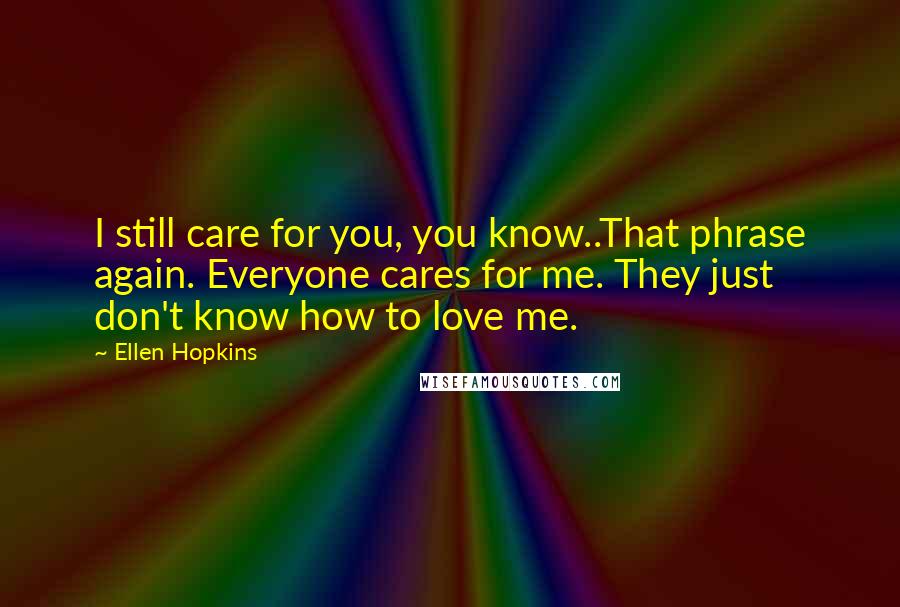 Ellen Hopkins Quotes: I still care for you, you know..That phrase again. Everyone cares for me. They just don't know how to love me.