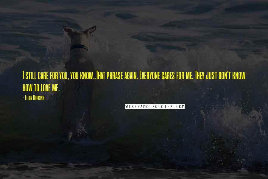 Ellen Hopkins Quotes: I still care for you, you know..That phrase again. Everyone cares for me. They just don't know how to love me.