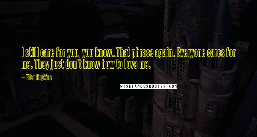 Ellen Hopkins Quotes: I still care for you, you know..That phrase again. Everyone cares for me. They just don't know how to love me.