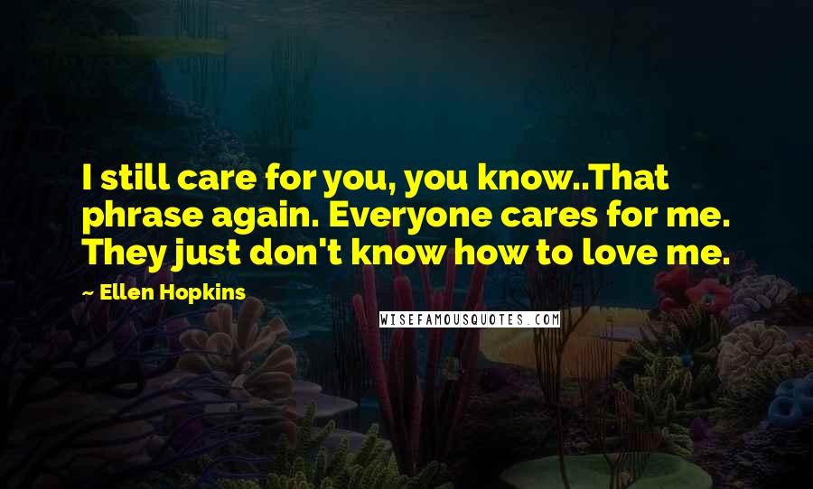 Ellen Hopkins Quotes: I still care for you, you know..That phrase again. Everyone cares for me. They just don't know how to love me.