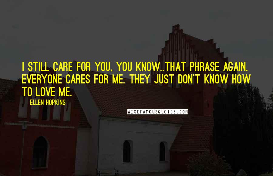 Ellen Hopkins Quotes: I still care for you, you know..That phrase again. Everyone cares for me. They just don't know how to love me.