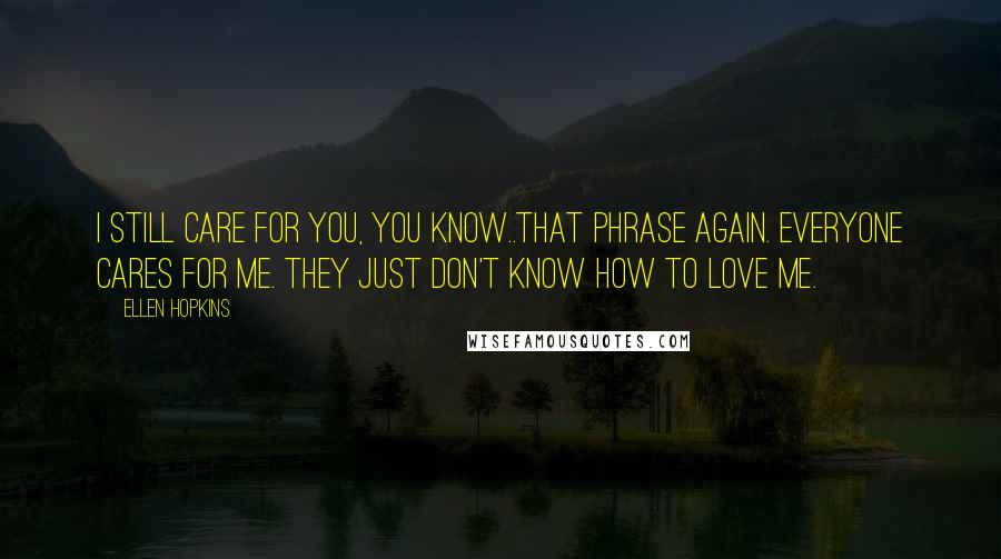 Ellen Hopkins Quotes: I still care for you, you know..That phrase again. Everyone cares for me. They just don't know how to love me.