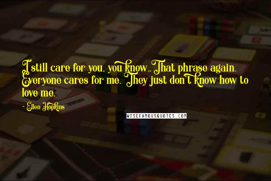 Ellen Hopkins Quotes: I still care for you, you know..That phrase again. Everyone cares for me. They just don't know how to love me.