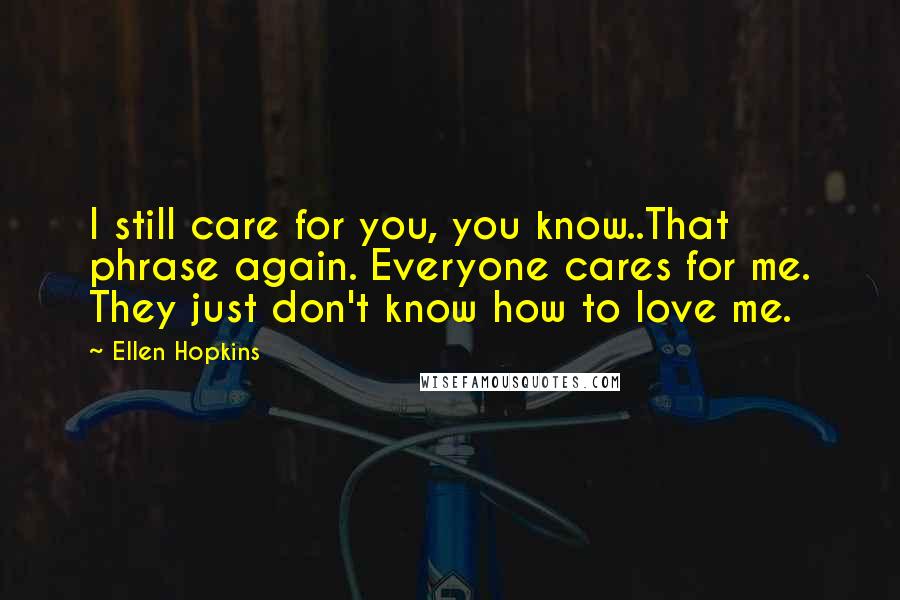 Ellen Hopkins Quotes: I still care for you, you know..That phrase again. Everyone cares for me. They just don't know how to love me.